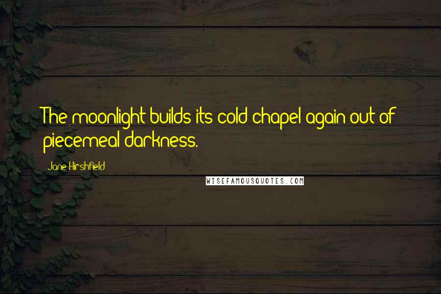 Jane Hirshfield Quotes: The moonlight builds its cold chapel again out of piecemeal darkness.