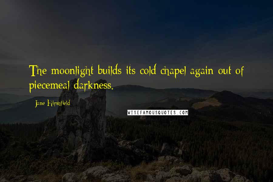 Jane Hirshfield Quotes: The moonlight builds its cold chapel again out of piecemeal darkness.