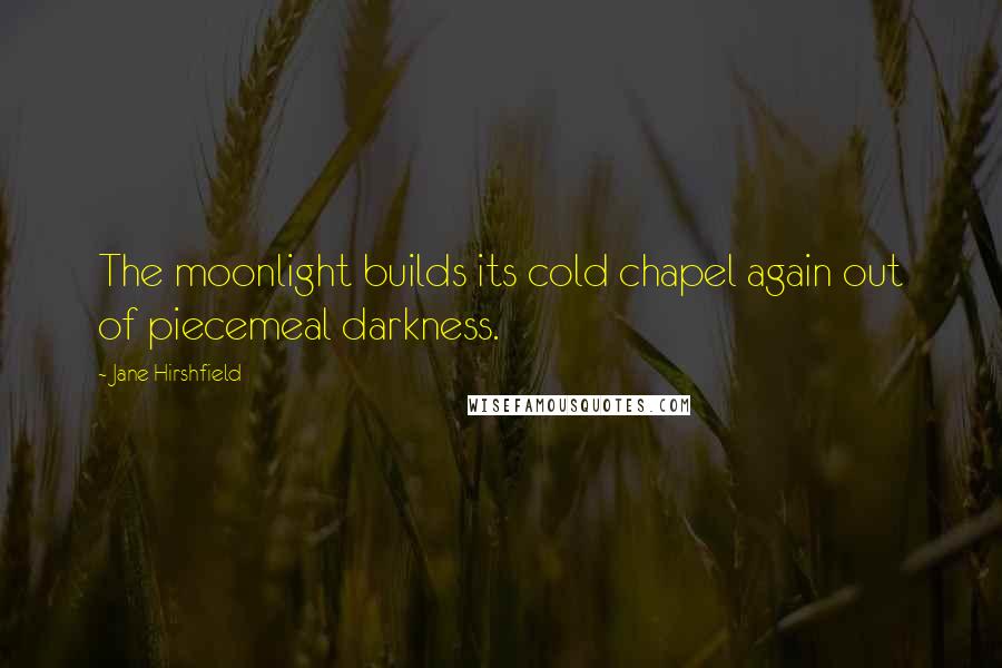 Jane Hirshfield Quotes: The moonlight builds its cold chapel again out of piecemeal darkness.