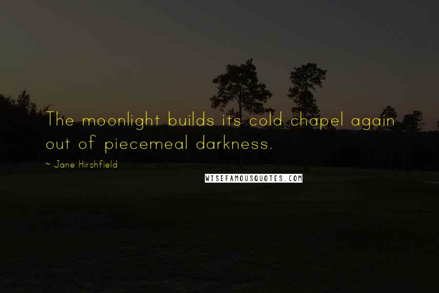 Jane Hirshfield Quotes: The moonlight builds its cold chapel again out of piecemeal darkness.