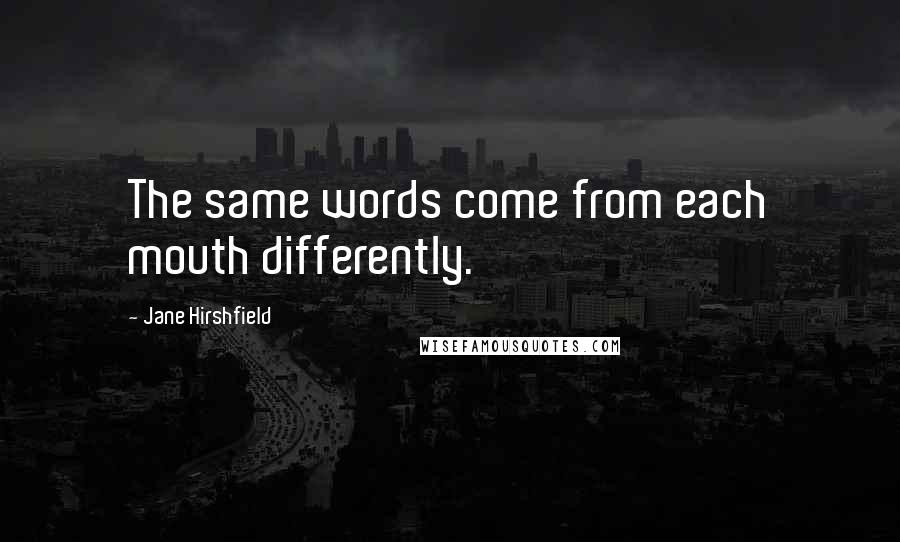 Jane Hirshfield Quotes: The same words come from each mouth differently.