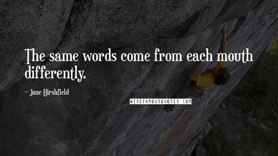 Jane Hirshfield Quotes: The same words come from each mouth differently.