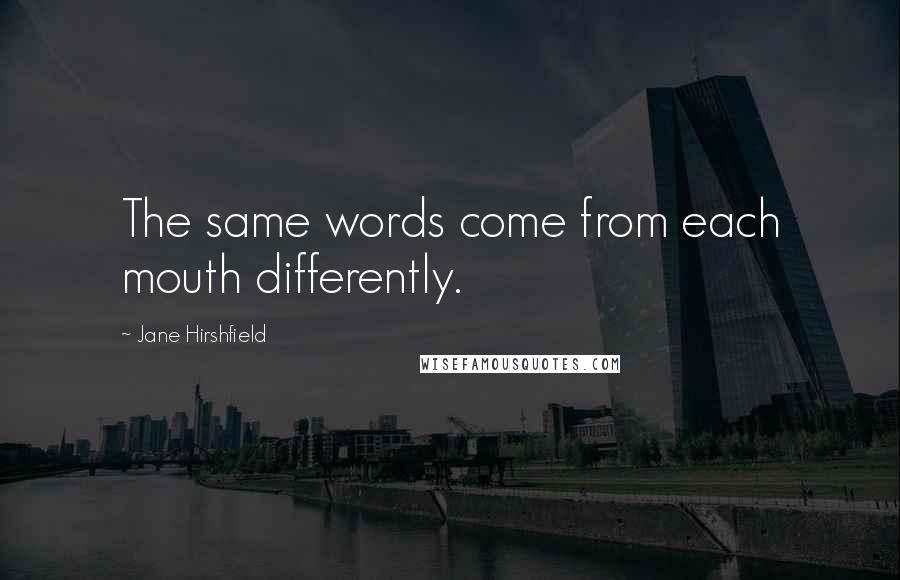 Jane Hirshfield Quotes: The same words come from each mouth differently.