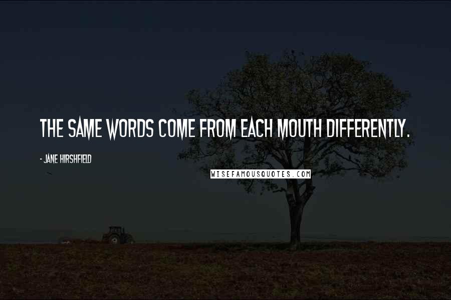 Jane Hirshfield Quotes: The same words come from each mouth differently.