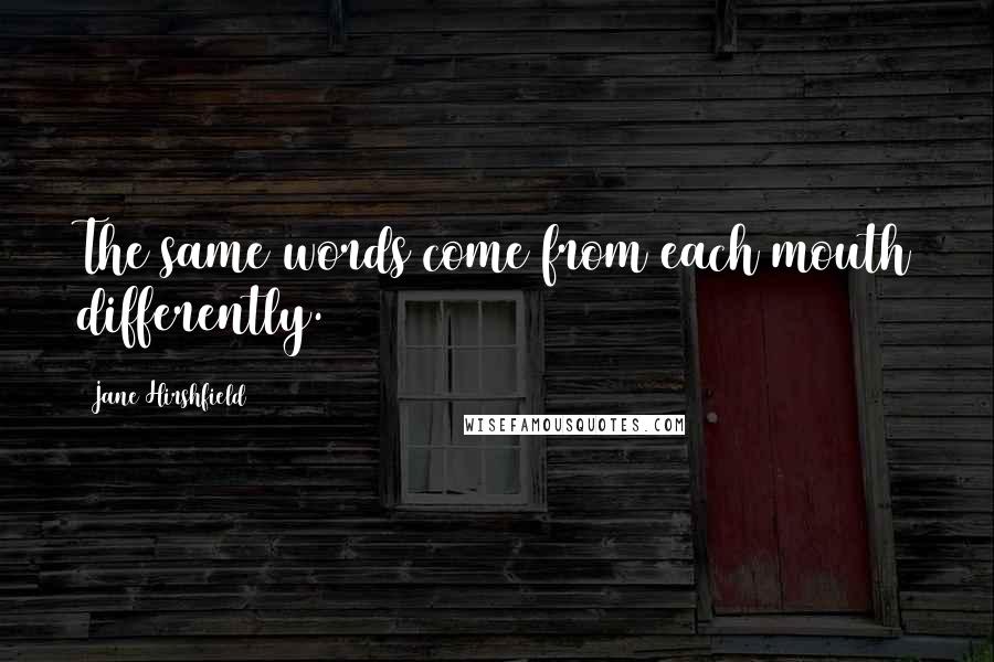 Jane Hirshfield Quotes: The same words come from each mouth differently.