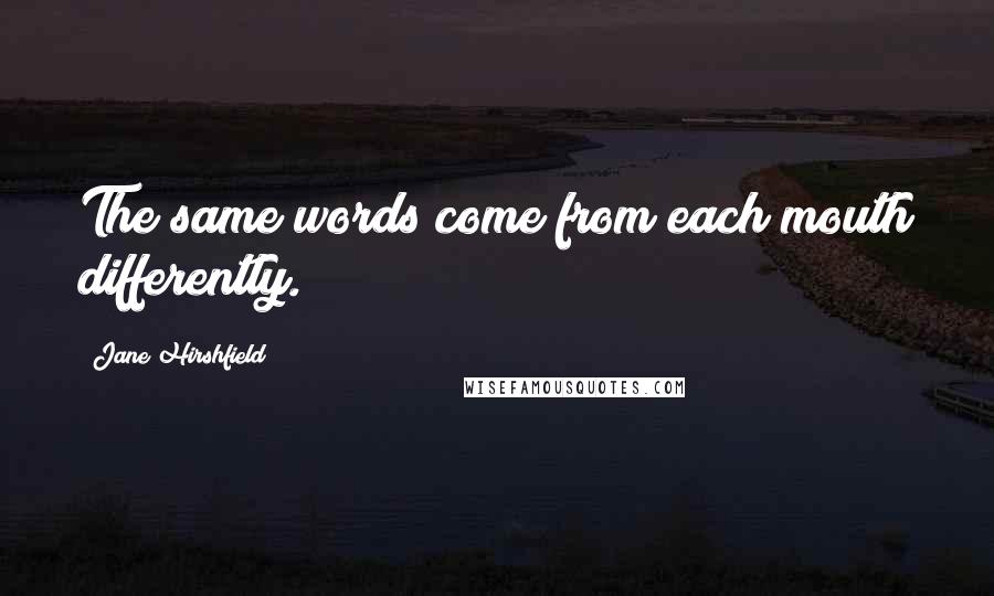 Jane Hirshfield Quotes: The same words come from each mouth differently.