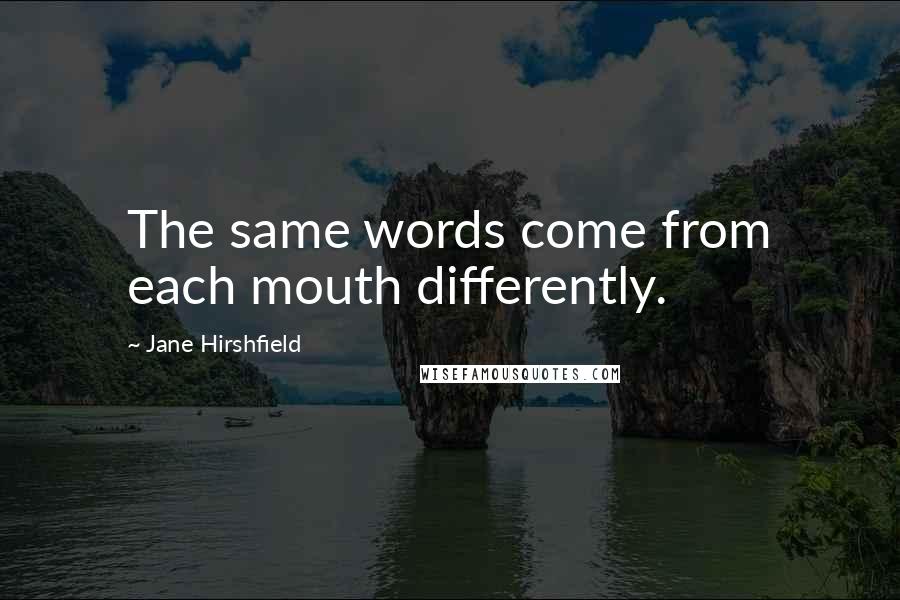 Jane Hirshfield Quotes: The same words come from each mouth differently.