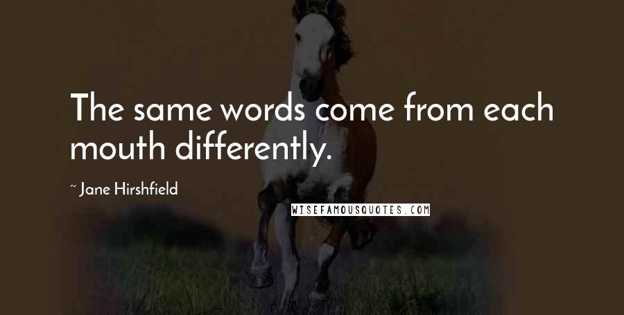 Jane Hirshfield Quotes: The same words come from each mouth differently.