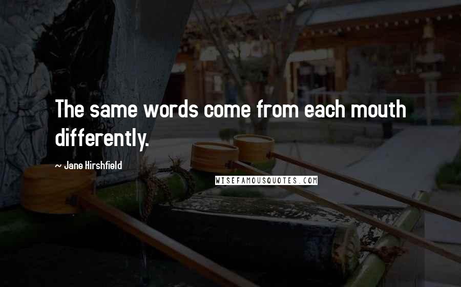 Jane Hirshfield Quotes: The same words come from each mouth differently.