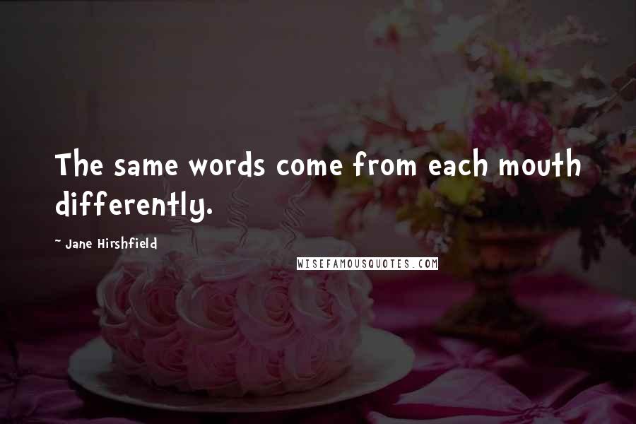 Jane Hirshfield Quotes: The same words come from each mouth differently.