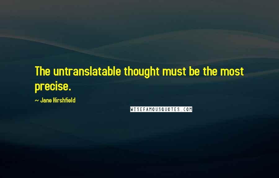 Jane Hirshfield Quotes: The untranslatable thought must be the most precise.