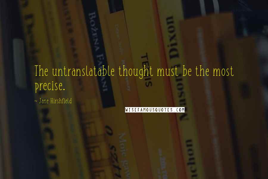 Jane Hirshfield Quotes: The untranslatable thought must be the most precise.