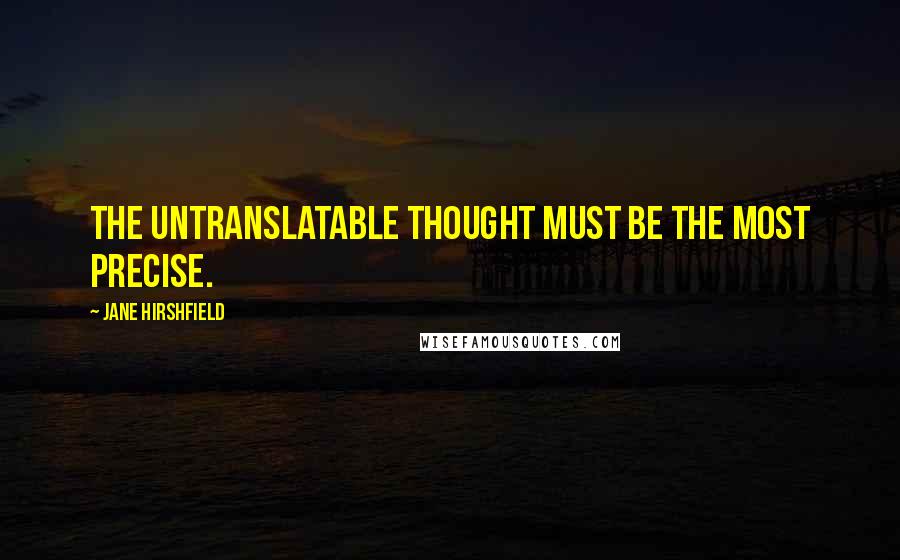 Jane Hirshfield Quotes: The untranslatable thought must be the most precise.