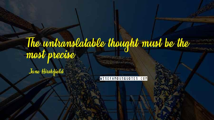 Jane Hirshfield Quotes: The untranslatable thought must be the most precise.