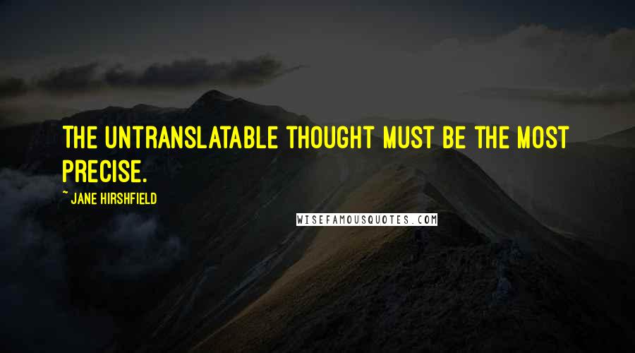 Jane Hirshfield Quotes: The untranslatable thought must be the most precise.