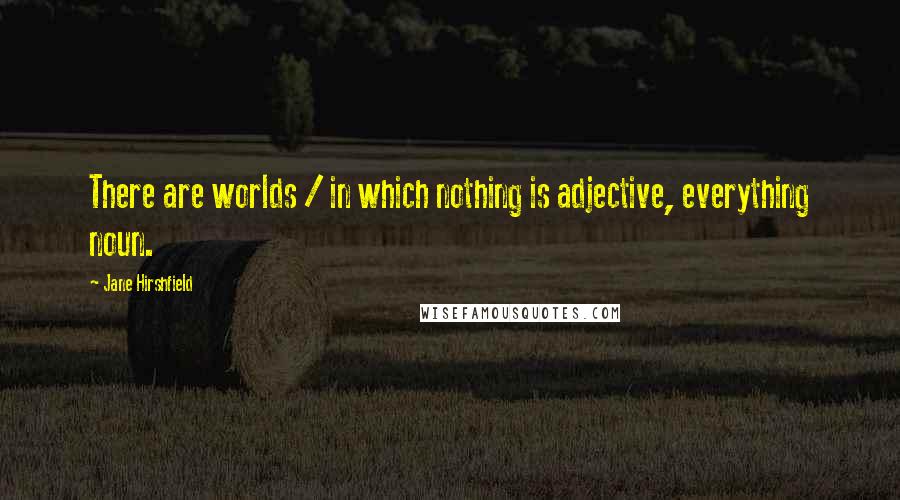 Jane Hirshfield Quotes: There are worlds / in which nothing is adjective, everything noun.