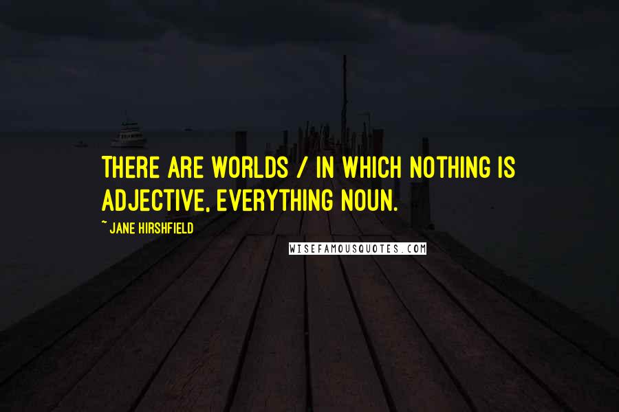 Jane Hirshfield Quotes: There are worlds / in which nothing is adjective, everything noun.