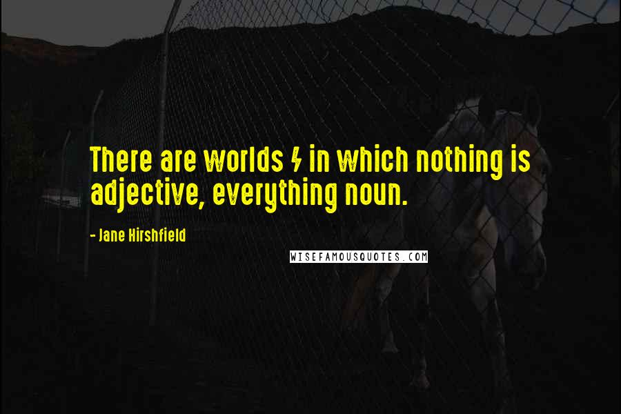 Jane Hirshfield Quotes: There are worlds / in which nothing is adjective, everything noun.