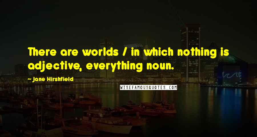 Jane Hirshfield Quotes: There are worlds / in which nothing is adjective, everything noun.