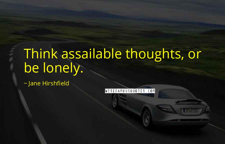 Jane Hirshfield Quotes: Think assailable thoughts, or be lonely.