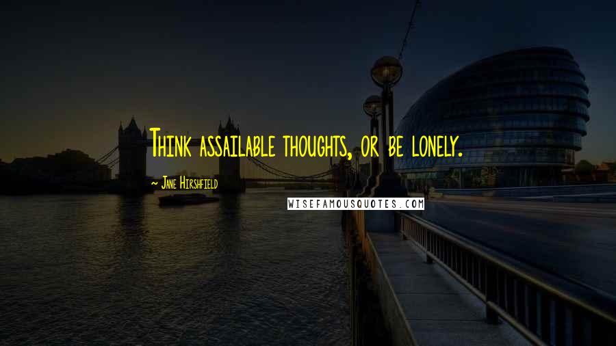 Jane Hirshfield Quotes: Think assailable thoughts, or be lonely.