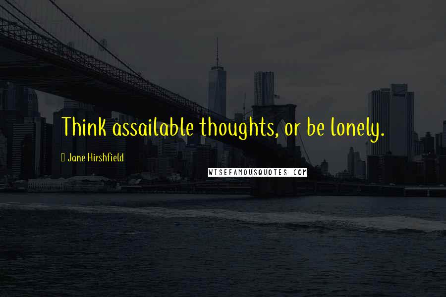 Jane Hirshfield Quotes: Think assailable thoughts, or be lonely.