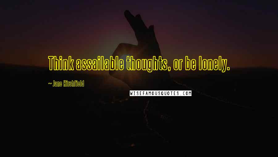 Jane Hirshfield Quotes: Think assailable thoughts, or be lonely.