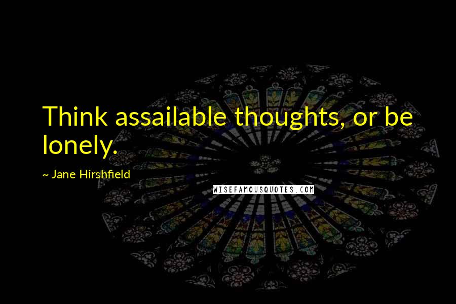 Jane Hirshfield Quotes: Think assailable thoughts, or be lonely.