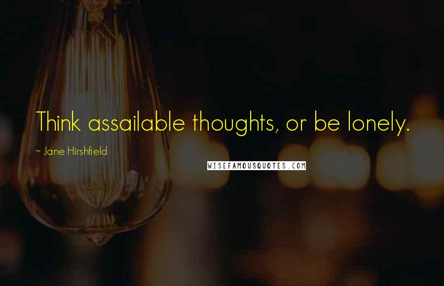 Jane Hirshfield Quotes: Think assailable thoughts, or be lonely.