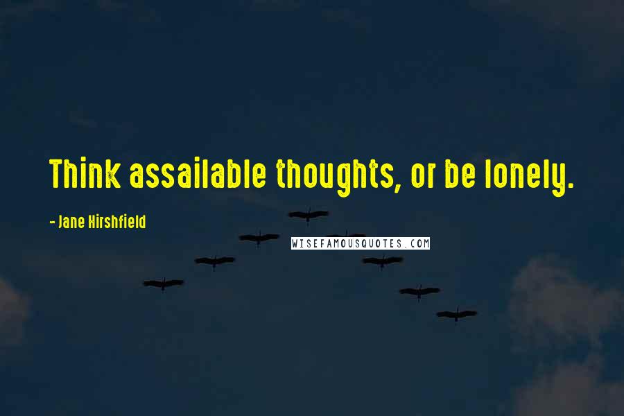 Jane Hirshfield Quotes: Think assailable thoughts, or be lonely.