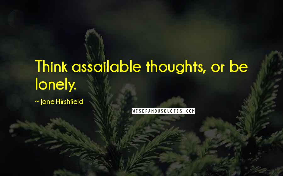 Jane Hirshfield Quotes: Think assailable thoughts, or be lonely.