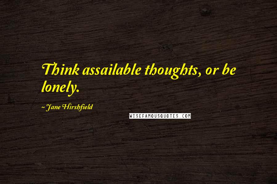 Jane Hirshfield Quotes: Think assailable thoughts, or be lonely.