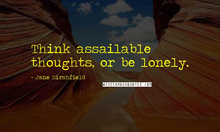 Jane Hirshfield Quotes: Think assailable thoughts, or be lonely.