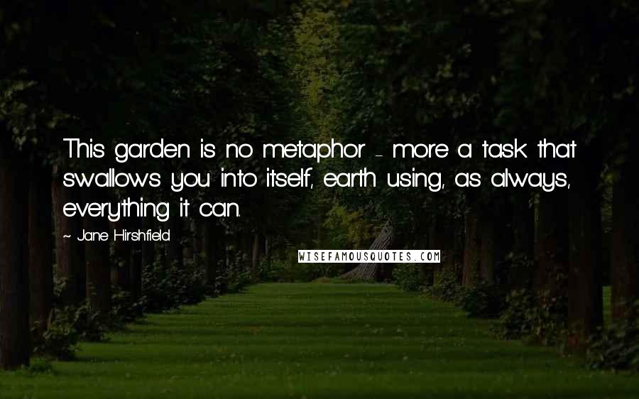 Jane Hirshfield Quotes: This garden is no metaphor - more a task that swallows you into itself, earth using, as always, everything it can.