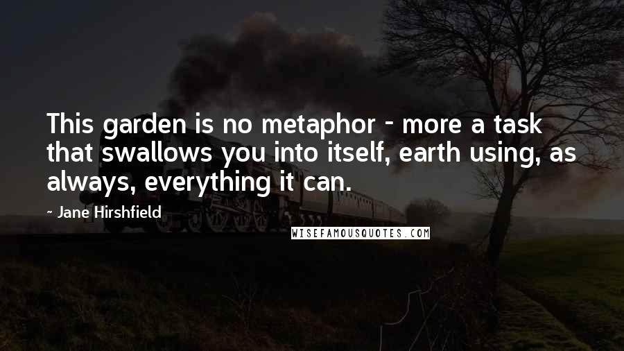 Jane Hirshfield Quotes: This garden is no metaphor - more a task that swallows you into itself, earth using, as always, everything it can.