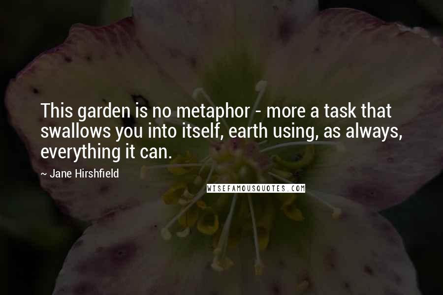 Jane Hirshfield Quotes: This garden is no metaphor - more a task that swallows you into itself, earth using, as always, everything it can.