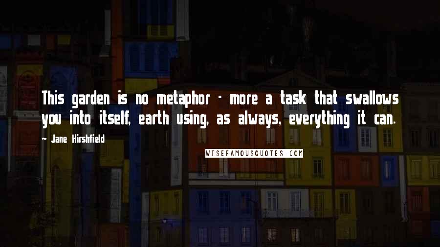 Jane Hirshfield Quotes: This garden is no metaphor - more a task that swallows you into itself, earth using, as always, everything it can.