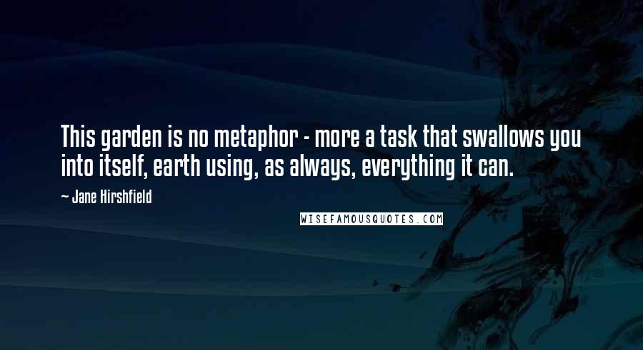 Jane Hirshfield Quotes: This garden is no metaphor - more a task that swallows you into itself, earth using, as always, everything it can.