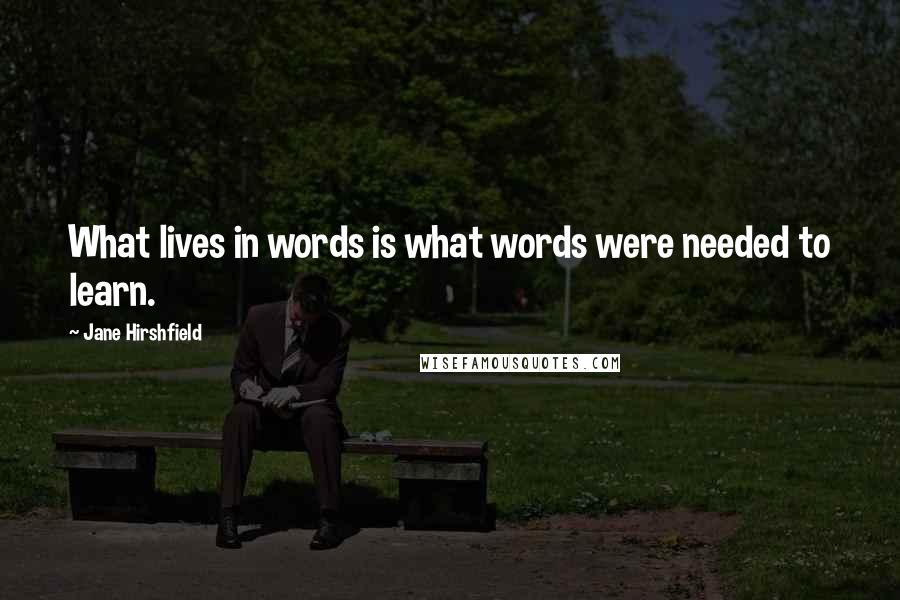 Jane Hirshfield Quotes: What lives in words is what words were needed to learn.