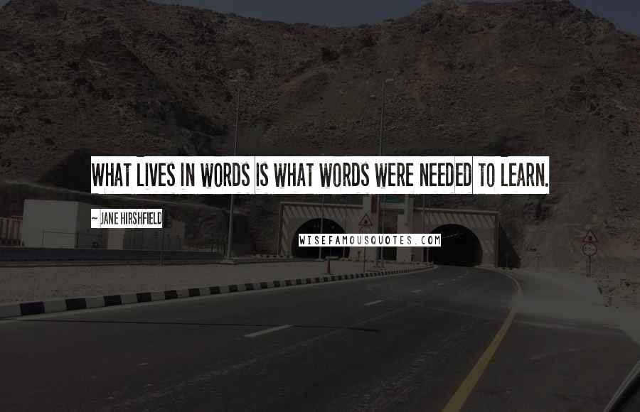 Jane Hirshfield Quotes: What lives in words is what words were needed to learn.