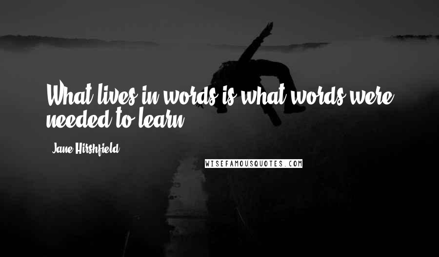 Jane Hirshfield Quotes: What lives in words is what words were needed to learn.