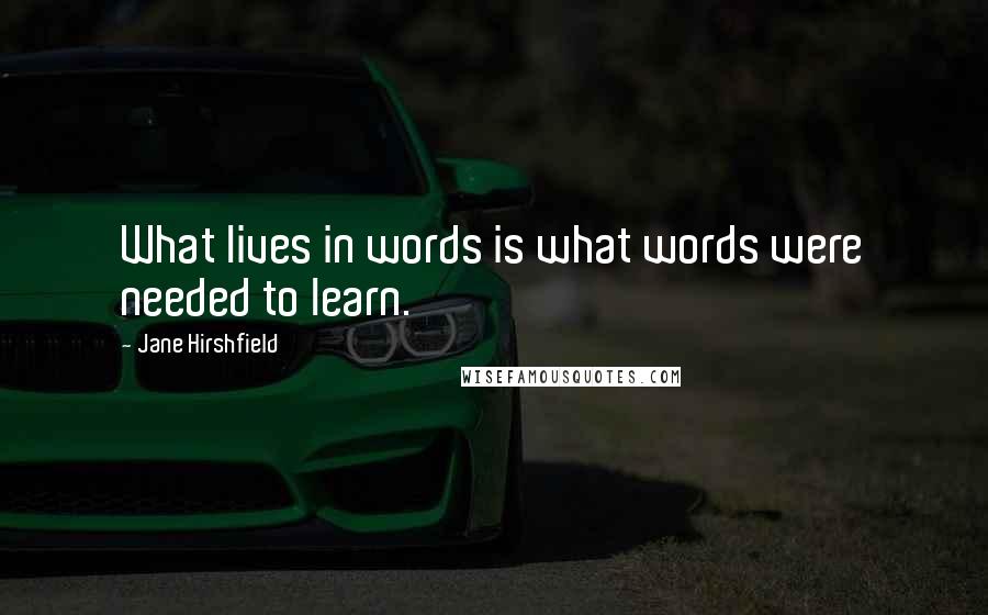 Jane Hirshfield Quotes: What lives in words is what words were needed to learn.