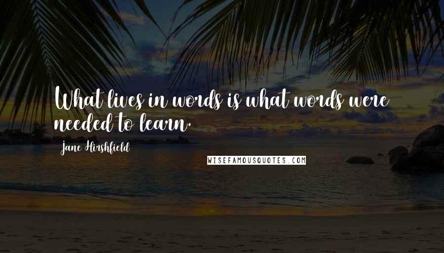 Jane Hirshfield Quotes: What lives in words is what words were needed to learn.