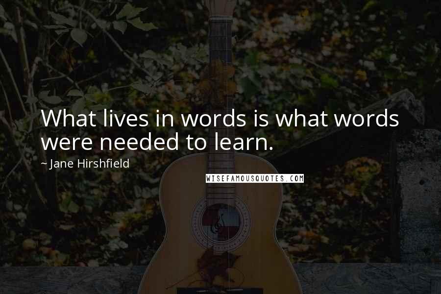 Jane Hirshfield Quotes: What lives in words is what words were needed to learn.
