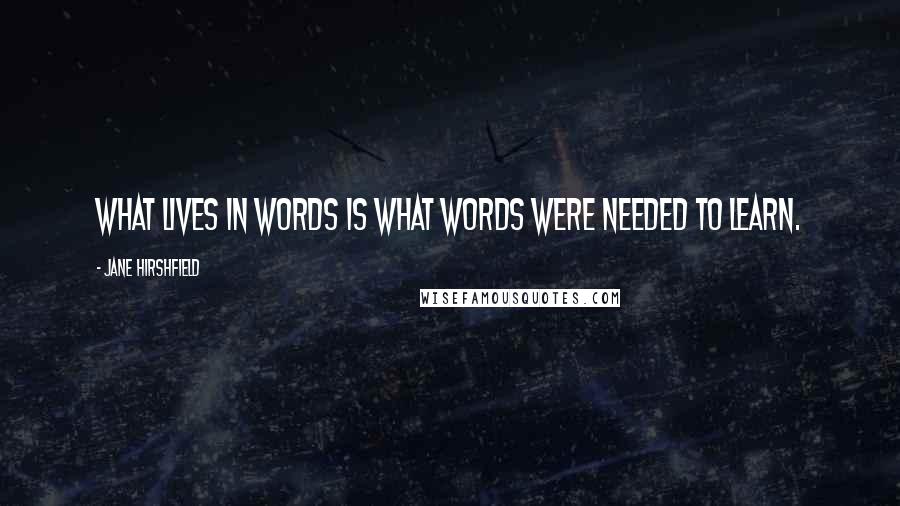 Jane Hirshfield Quotes: What lives in words is what words were needed to learn.