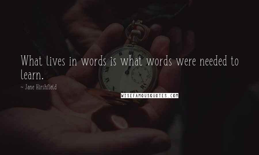 Jane Hirshfield Quotes: What lives in words is what words were needed to learn.