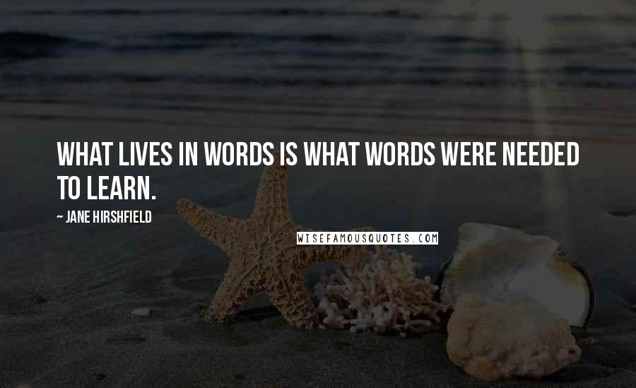 Jane Hirshfield Quotes: What lives in words is what words were needed to learn.