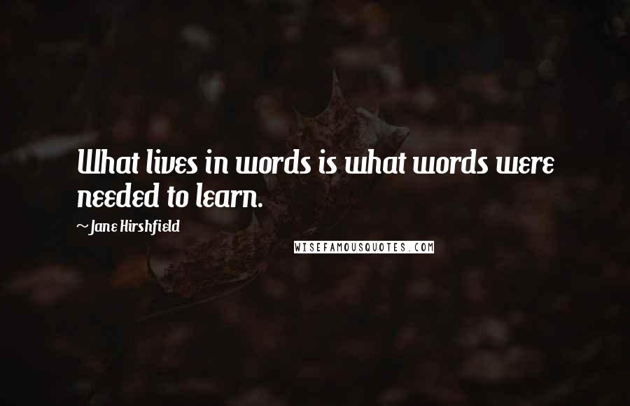 Jane Hirshfield Quotes: What lives in words is what words were needed to learn.