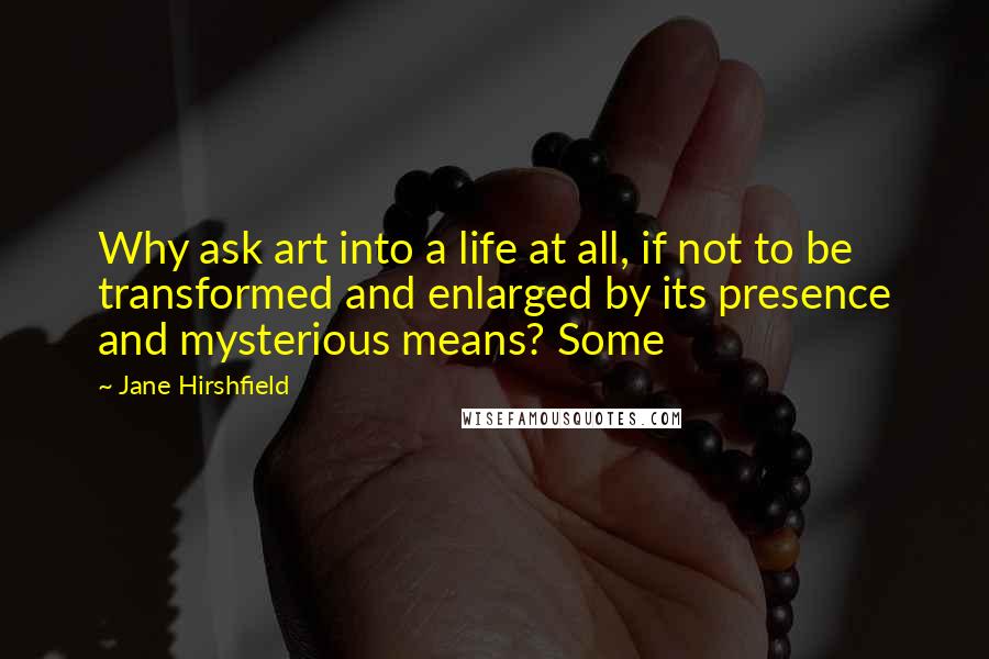 Jane Hirshfield Quotes: Why ask art into a life at all, if not to be transformed and enlarged by its presence and mysterious means? Some