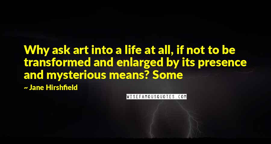Jane Hirshfield Quotes: Why ask art into a life at all, if not to be transformed and enlarged by its presence and mysterious means? Some